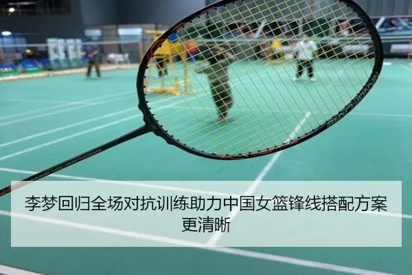 李梦回归全场对抗训练助力中国女篮锋线搭配方案更清晰