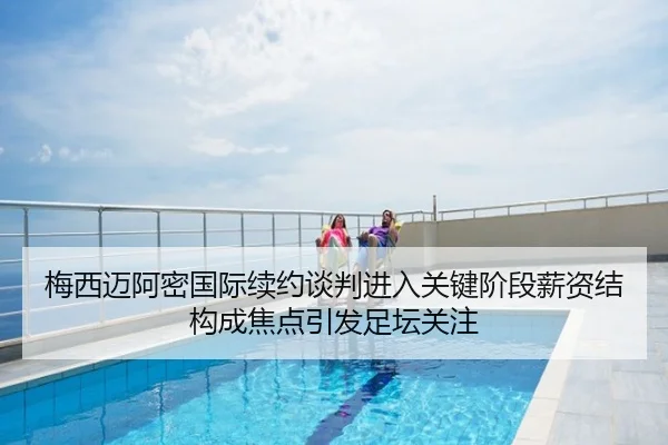梅西迈阿密国际续约谈判进入关键阶段薪资结构成焦点引发足坛关注